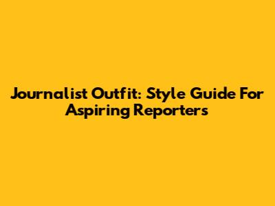 Journalist Outfit: Style Guide For Aspiring Reporters