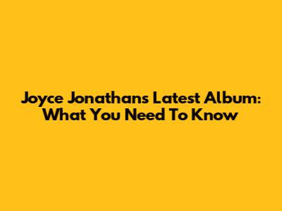 Joyce Jonathan's Latest Album: What You Need To Know