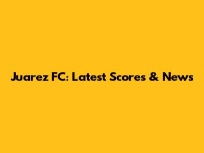 Juarez FC: Latest Scores & News