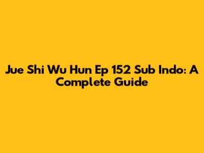 Jue Shi Wu Hun Ep 152 Sub Indo: A Complete Guide