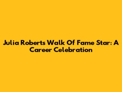 Julia Roberts' Walk Of Fame Star: A Career Celebration