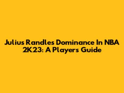 Julius Randle's Dominance In NBA 2K23: A Player's Guide