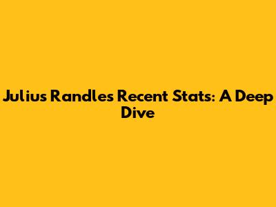 Julius Randle's Recent Stats: A Deep Dive