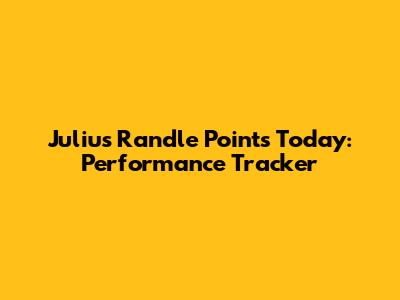 Julius Randle Points Today: Performance Tracker