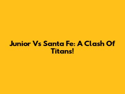 Junior Vs Santa Fe: A Clash Of Titans!