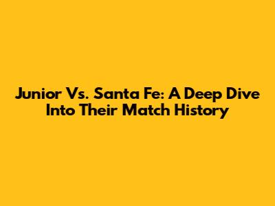Junior Vs. Santa Fe: A Deep Dive Into Their Match History