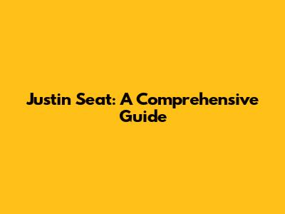 Justin Seat: A Comprehensive Guide