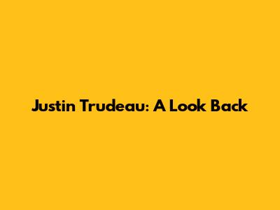 Justin Trudeau: A Look Back