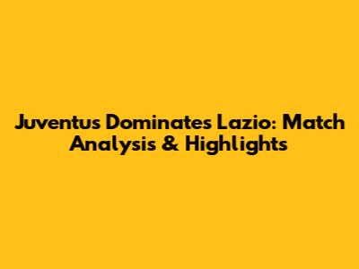 Juventus Dominates Lazio: Match Analysis & Highlights