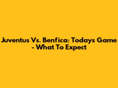 Juventus Vs. Benfica: Today's Game - What To Expect