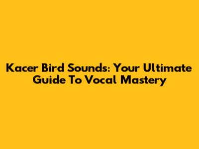 Kacer Bird Sounds: Your Ultimate Guide To Vocal Mastery