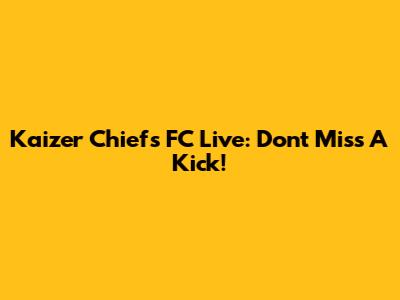 Kaizer Chiefs FC Live: Don't Miss A Kick!