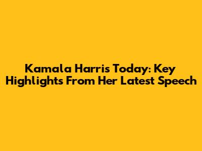 Kamala Harris Today: Key Highlights From Her Latest Speech