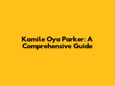 Kamile Oya Parker: A Comprehensive Guide
