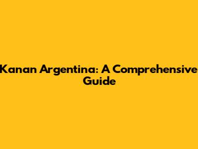 Kanan Argentina: A Comprehensive Guide