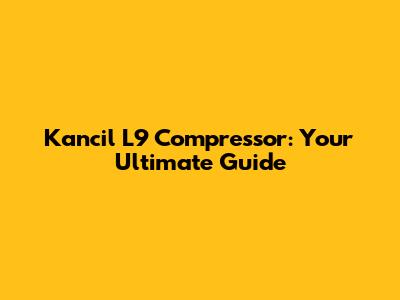 Kancil L9 Compressor: Your Ultimate Guide