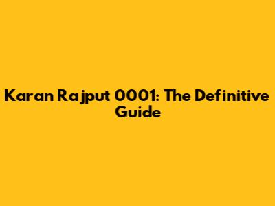 Karan Rajput 0001: The Definitive Guide