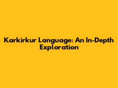 Karkirkur Language: An In-Depth Exploration