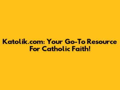 Katolik.com: Your Go-To Resource For Catholic Faith!
