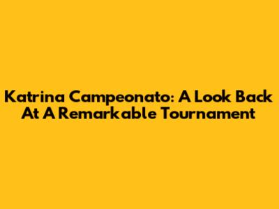 Katrina Campeonato: A Look Back At A Remarkable Tournament
