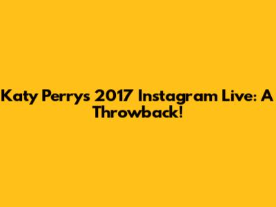 Katy Perry's 2017 Instagram Live: A Throwback!