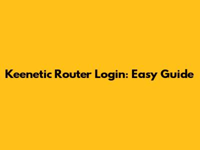 Keenetic Router Login: Easy Guide