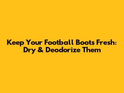 Keep Your Football Boots Fresh: Dry & Deodorize Them
