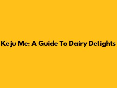 Keju Me: A Guide To Dairy Delights
