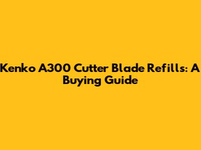 Kenko A300 Cutter Blade Refills: A Buying Guide