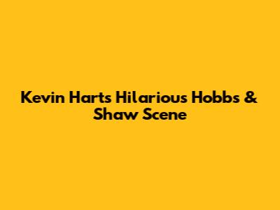 Kevin Hart's Hilarious Hobbs & Shaw Scene