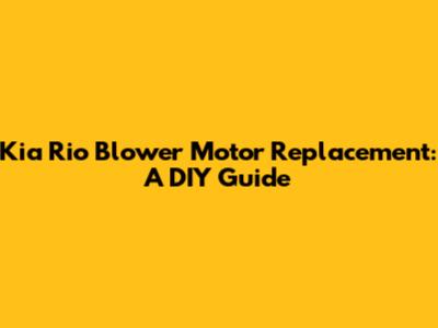 Kia Rio Blower Motor Replacement: A DIY Guide