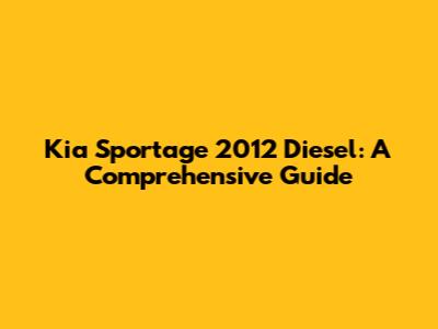 Kia Sportage 2012 Diesel: A Comprehensive Guide