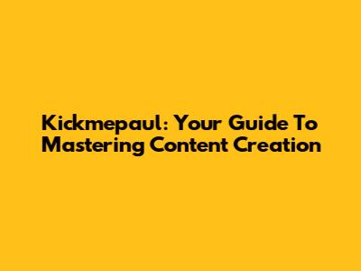 Kickmepaul: Your Guide To Mastering Content Creation