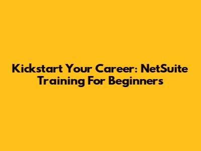 Kickstart Your Career: NetSuite Training For Beginners