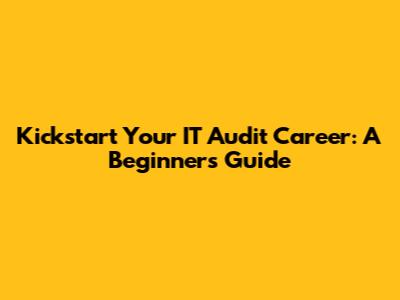 Kickstart Your IT Audit Career: A Beginner's Guide