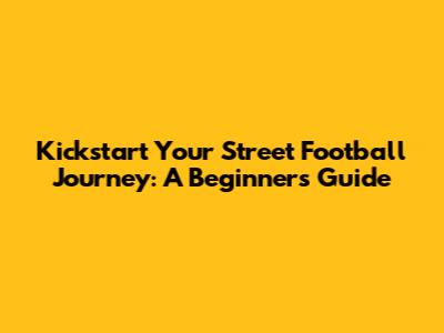 Kickstart Your Street Football Journey: A Beginner's Guide