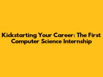 Kickstarting Your Career: The First Computer Science Internship