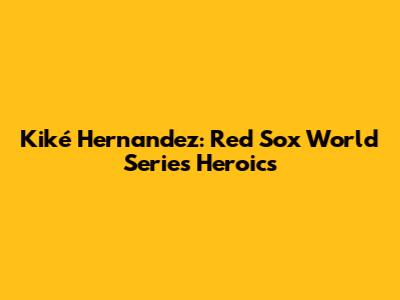 Kiké Hernandez: Red Sox World Series Heroics