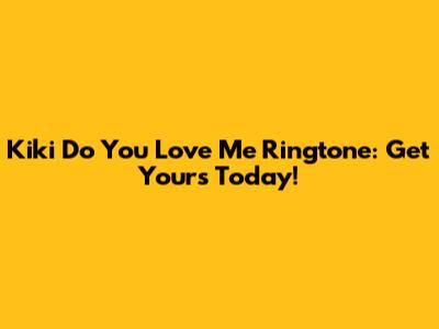 Kiki Do You Love Me Ringtone: Get Yours Today!