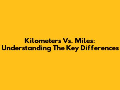 Kilometers Vs. Miles: Understanding The Key Differences