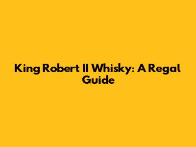 King Robert II Whisky: A Regal Guide