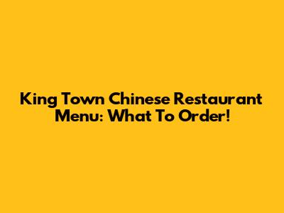 King Town Chinese Restaurant Menu: What To Order!