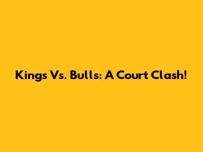 Kings Vs. Bulls: A Court Clash!