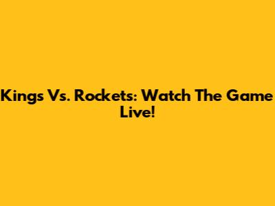 Kings Vs. Rockets: Watch The Game Live!