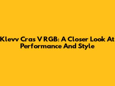 Klevv Cras V RGB: A Closer Look At Performance And Style