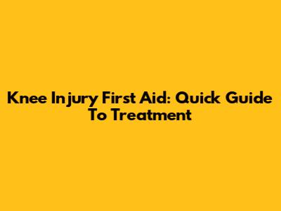 Knee Injury First Aid: Quick Guide To Treatment