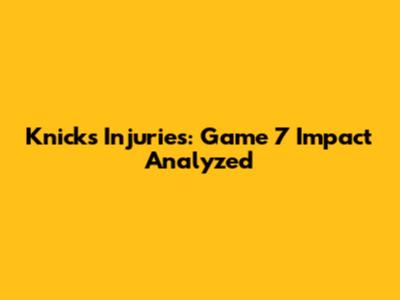 Knicks Injuries: Game 7 Impact Analyzed