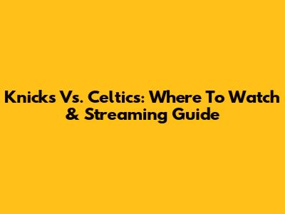 Knicks Vs. Celtics: Where To Watch & Streaming Guide