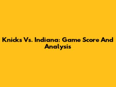 Knicks Vs. Indiana: Game Score And Analysis