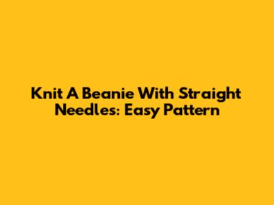 Knit A Beanie With Straight Needles: Easy Pattern